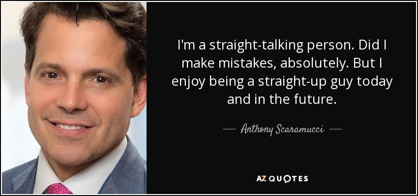 I'm a straight-talking person. Did I make mistakes, absolutely. But I enjoy being a straight-up guy today and in the future. - Anthony Scaramucci