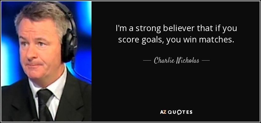 I'm a strong believer that if you score goals, you win matches. - Charlie Nicholas
