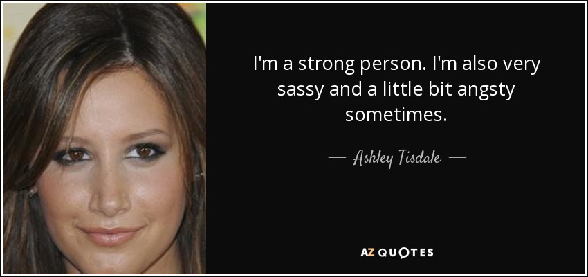 I'm a strong person. I'm also very sassy and a little bit angsty sometimes. - Ashley Tisdale