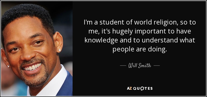 I'm a student of world religion, so to me, it's hugely important to have knowledge and to understand what people are doing. - Will Smith