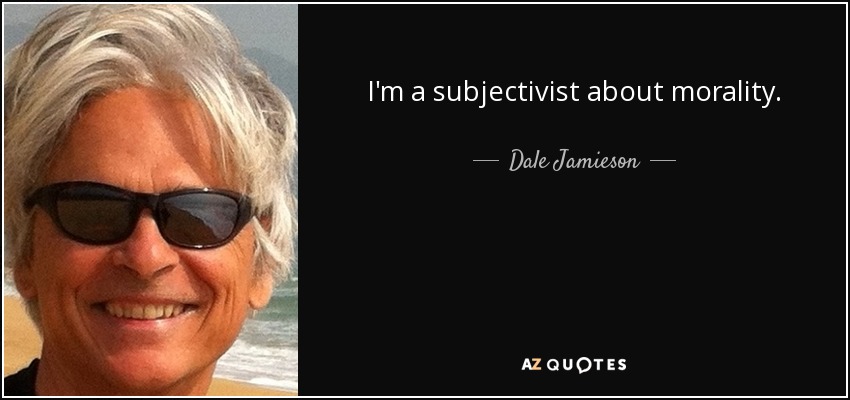 I'm a subjectivist about morality. - Dale Jamieson