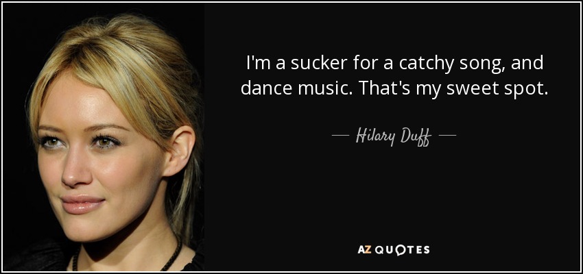 I'm a sucker for a catchy song, and dance music. That's my sweet spot. - Hilary Duff