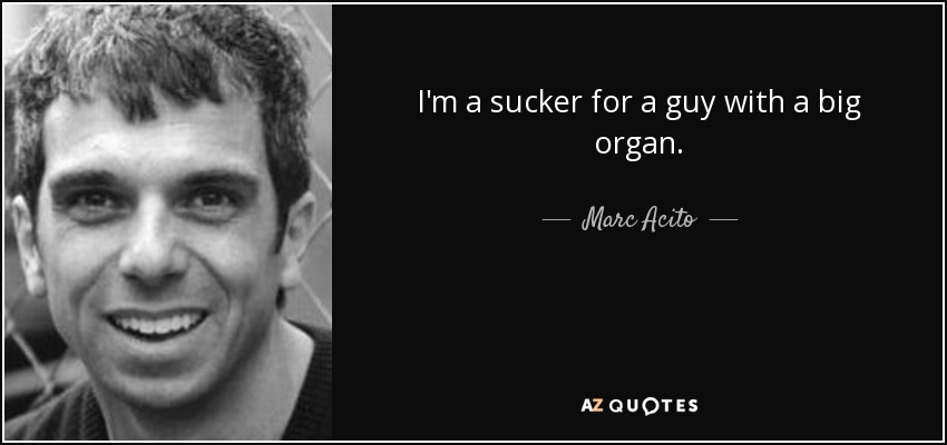 I'm a sucker for a guy with a big organ. - Marc Acito