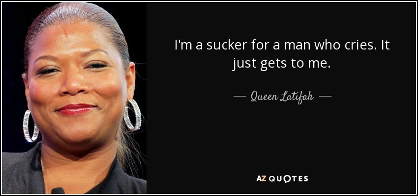 I'm a sucker for a man who cries. It just gets to me. - Queen Latifah