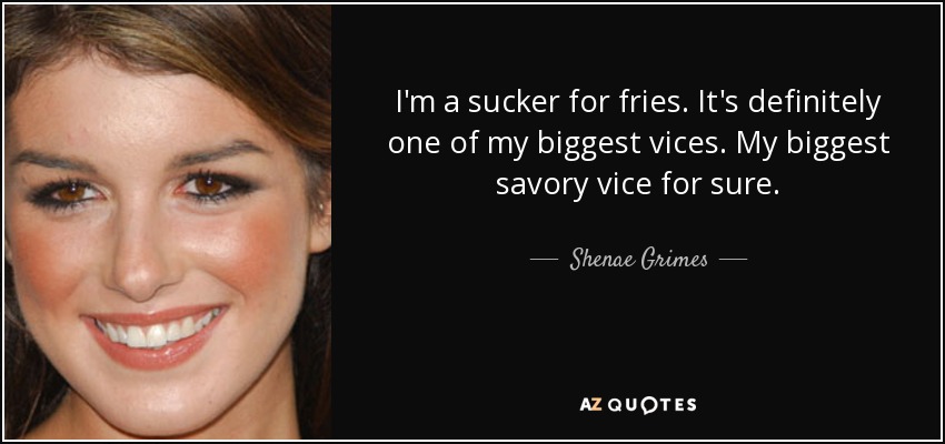 I'm a sucker for fries. It's definitely one of my biggest vices. My biggest savory vice for sure. - Shenae Grimes