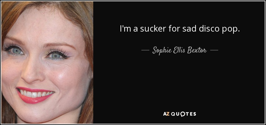 I'm a sucker for sad disco pop. - Sophie Ellis Bextor