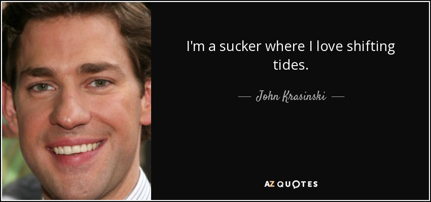 I'm a sucker where I love shifting tides. - John Krasinski