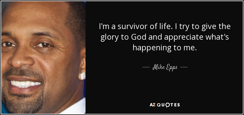 I'm a survivor of life. I try to give the glory to God and appreciate what's happening to me. - Mike Epps
