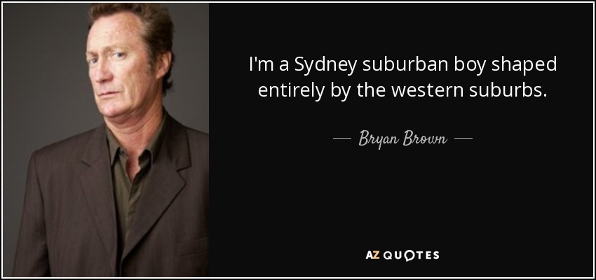 I'm a Sydney suburban boy shaped entirely by the western suburbs. - Bryan Brown