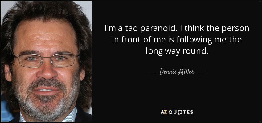 I'm a tad paranoid. I think the person in front of me is following me the long way round. - Dennis Miller