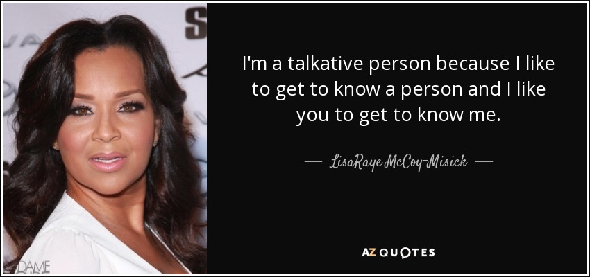 I'm a talkative person because I like to get to know a person and I like you to get to know me. - LisaRaye McCoy-Misick