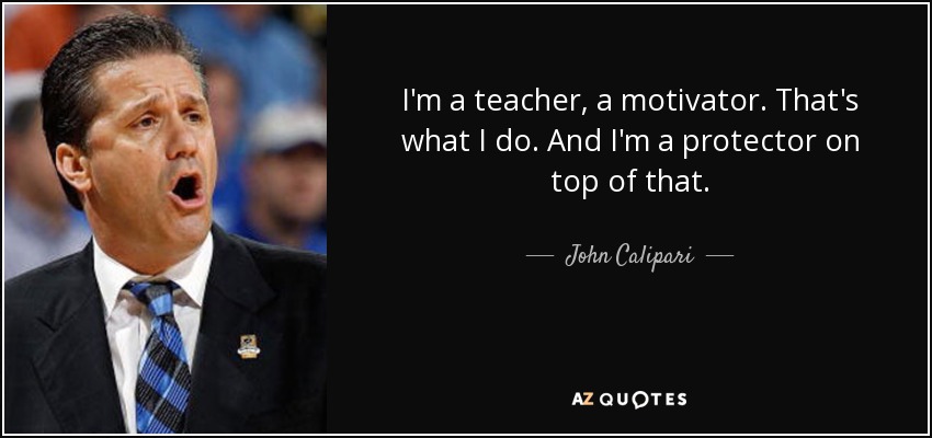 I'm a teacher, a motivator. That's what I do. And I'm a protector on top of that. - John Calipari