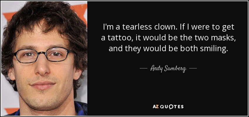 I'm a tearless clown. If I were to get a tattoo, it would be the two masks, and they would be both smiling. - Andy Samberg
