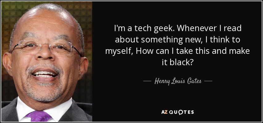 I'm a tech geek. Whenever I read about something new, I think to myself, How can I take this and make it black? - Henry Louis Gates