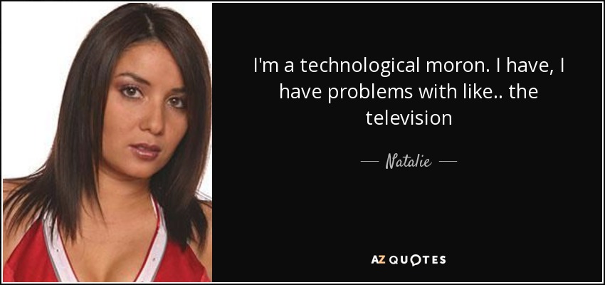 I'm a technological moron. I have, I have problems with like.. the television - Natalie