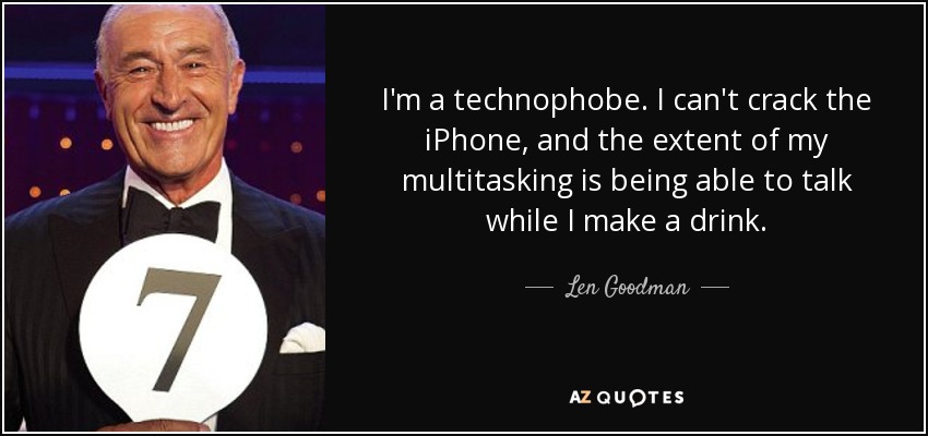 I'm a technophobe. I can't crack the iPhone, and the extent of my multitasking is being able to talk while I make a drink. - Len Goodman