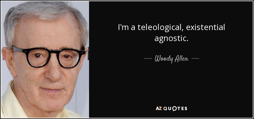 I'm a teleological, existential agnostic. - Woody Allen