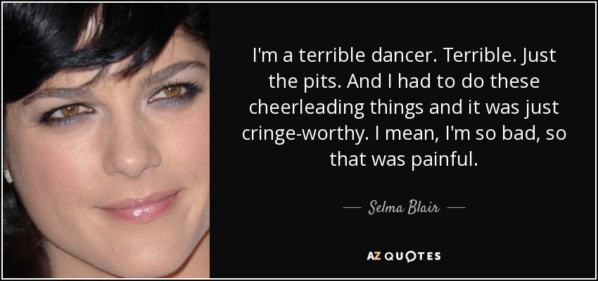 I'm a terrible dancer. Terrible. Just the pits. And I had to do these cheerleading things and it was just cringe-worthy. I mean, I'm so bad, so that was painful. - Selma Blair