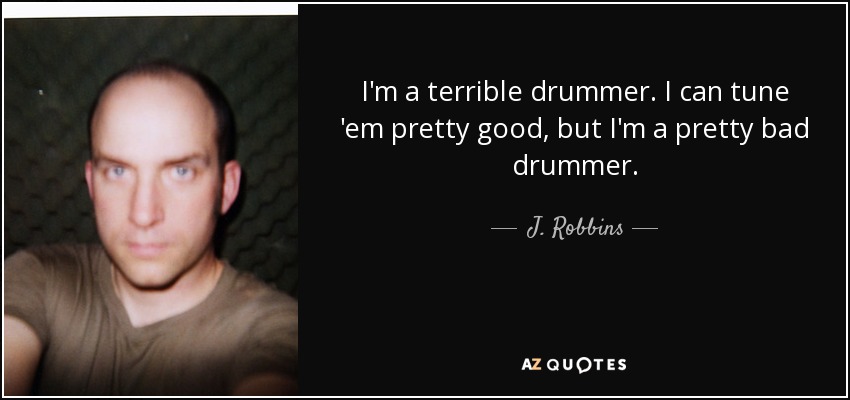 I'm a terrible drummer. I can tune 'em pretty good, but I'm a pretty bad drummer. - J. Robbins