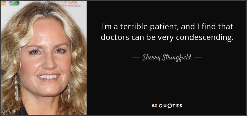 I'm a terrible patient, and I find that doctors can be very condescending. - Sherry Stringfield