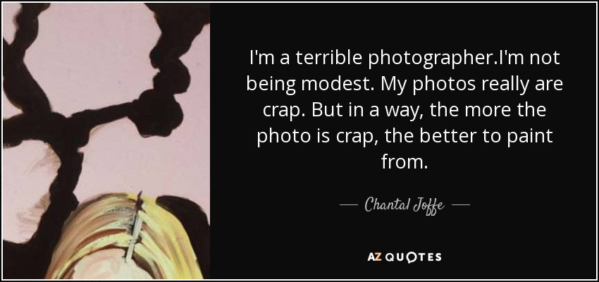 I'm a terrible photographer.I'm not being modest. My photos really are crap. But in a way, the more the photo is crap, the better to paint from. - Chantal Joffe
