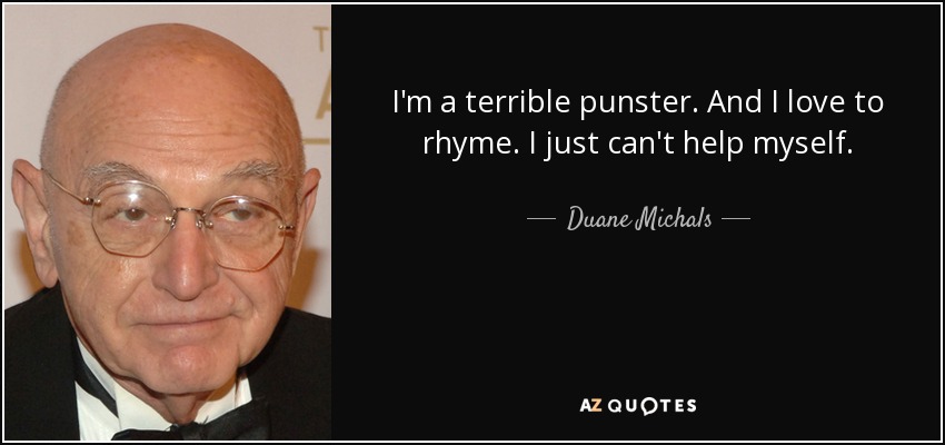 I'm a terrible punster. And I love to rhyme. I just can't help myself. - Duane Michals