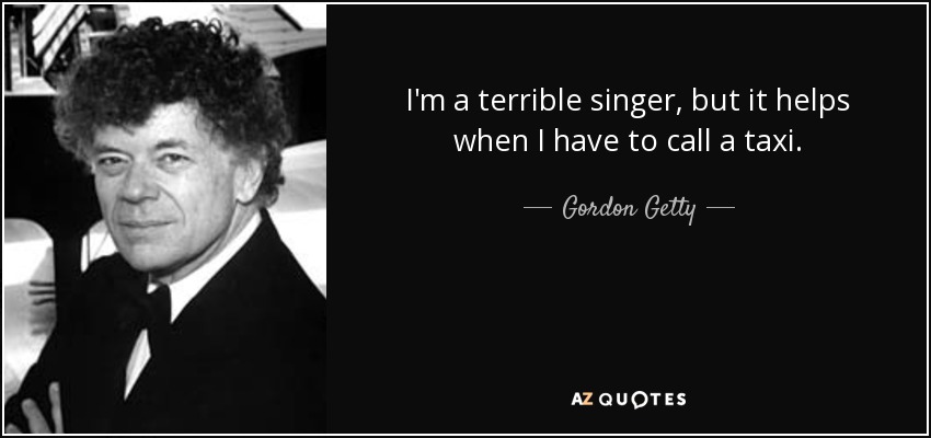 I'm a terrible singer, but it helps when I have to call a taxi. - Gordon Getty