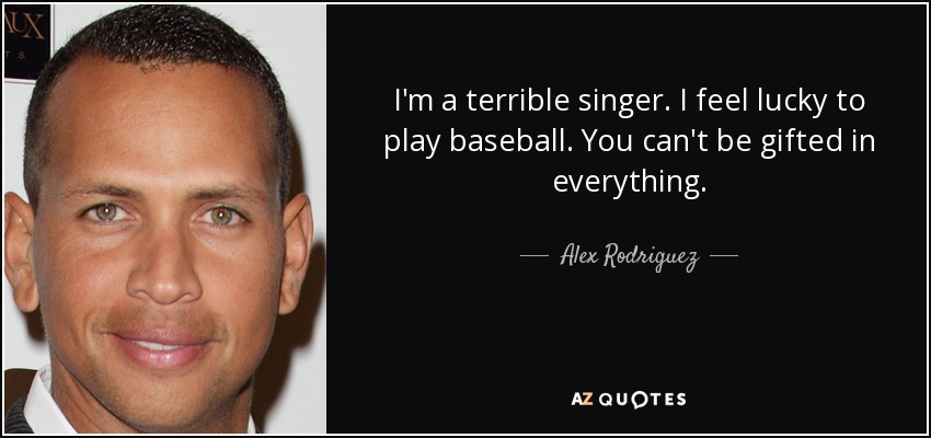 I'm a terrible singer. I feel lucky to play baseball. You can't be gifted in everything. - Alex Rodriguez