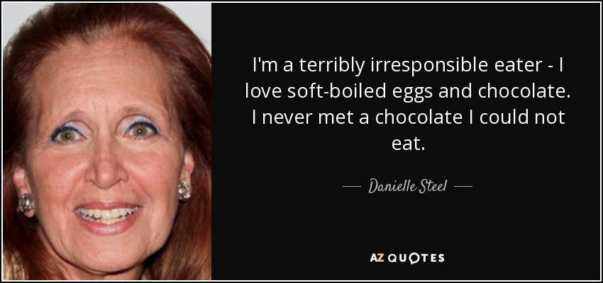 I'm a terribly irresponsible eater - I love soft-boiled eggs and chocolate. I never met a chocolate I could not eat. - Danielle Steel