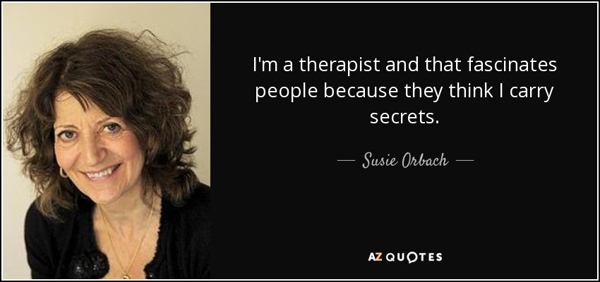 I'm a therapist and that fascinates people because they think I carry secrets. - Susie Orbach