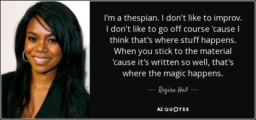 I'm a thespian. I don't like to improv. I don't like to go off course 'cause I think that's where stuff happens. When you stick to the material 'cause it's written so well, that's where the magic happens. - Regina Hall