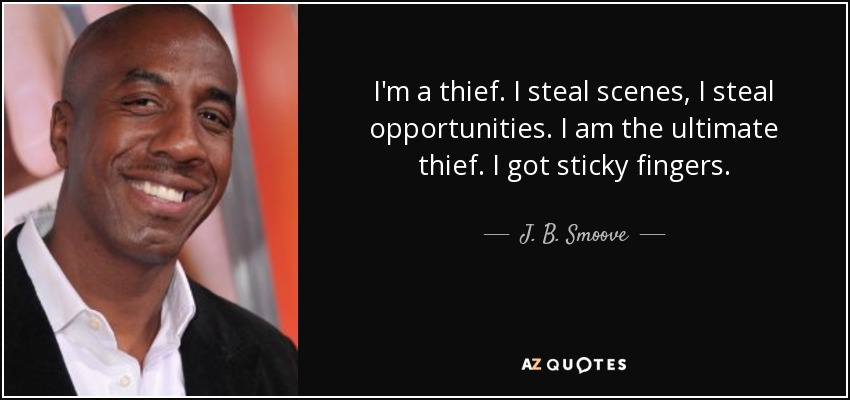 I'm a thief. I steal scenes, I steal opportunities. I am the ultimate thief. I got sticky fingers. - J. B. Smoove