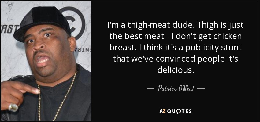 I'm a thigh-meat dude. Thigh is just the best meat - I don't get chicken breast. I think it's a publicity stunt that we've convinced people it's delicious. - Patrice O'Neal