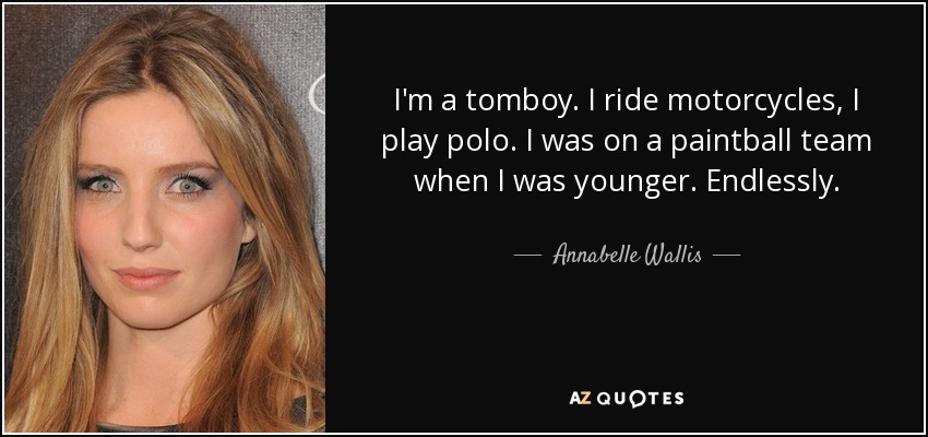 I'm a tomboy. I ride motorcycles, I play polo. I was on a paintball team when I was younger. Endlessly. - Annabelle Wallis