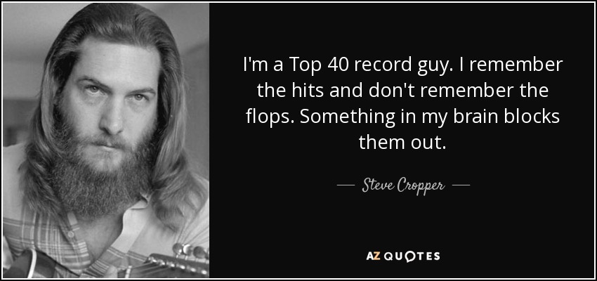 I'm a Top 40 record guy. I remember the hits and don't remember the flops. Something in my brain blocks them out. - Steve Cropper