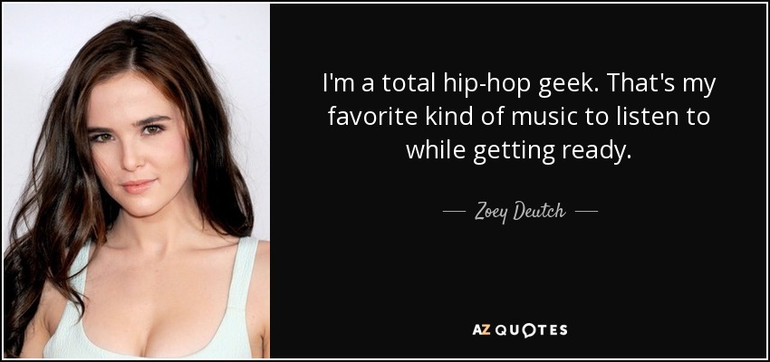 I'm a total hip-hop geek. That's my favorite kind of music to listen to while getting ready. - Zoey Deutch