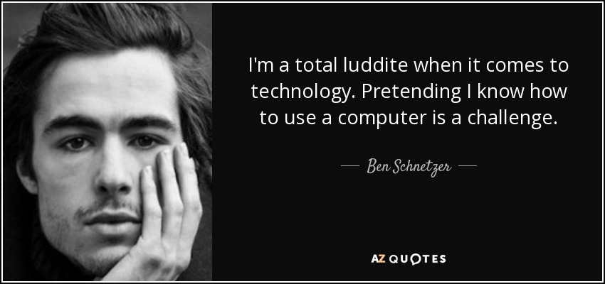 I'm a total luddite when it comes to technology. Pretending I know how to use a computer is a challenge. - Ben Schnetzer