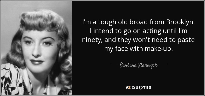 I'm a tough old broad from Brooklyn. I intend to go on acting until I'm ninety, and they won't need to paste my face with make-up. - Barbara Stanwyck