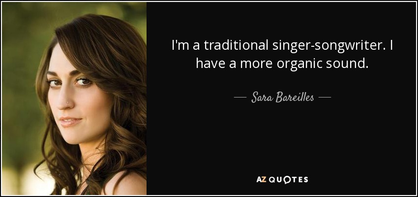 I'm a traditional singer-songwriter. I have a more organic sound. - Sara Bareilles