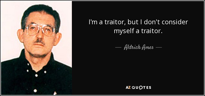 I'm a traitor, but I don't consider myself a traitor. - Aldrich Ames