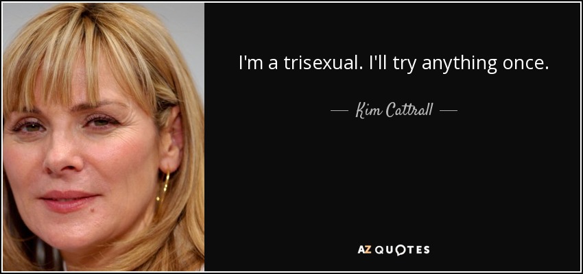 I'm a trisexual. I'll try anything once. - Kim Cattrall
