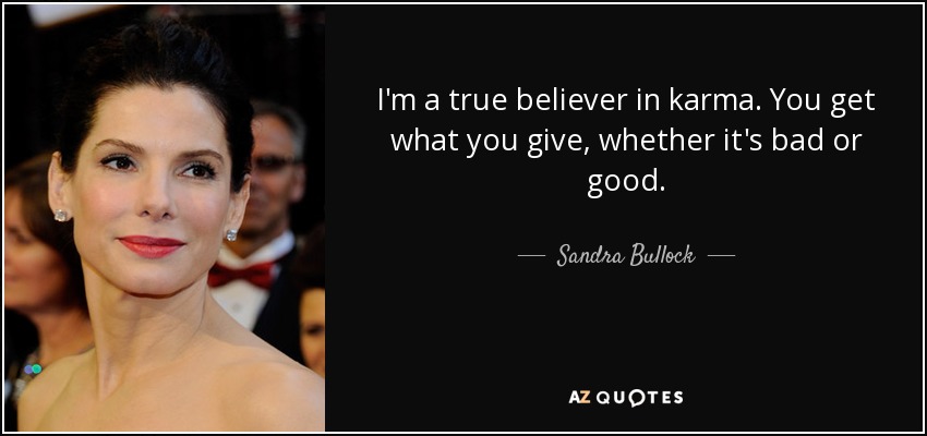 I'm a true believer in karma. You get what you give, whether it's bad or good. - Sandra Bullock