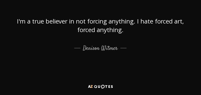 I'm a true believer in not forcing anything. I hate forced art, forced anything. - Denison Witmer