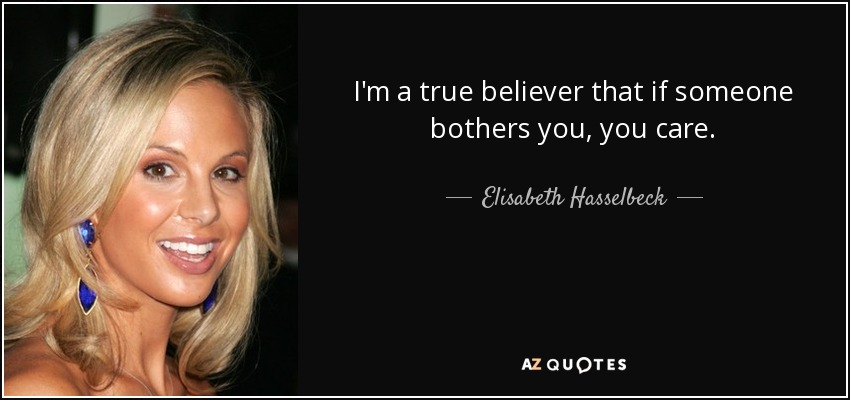 I'm a true believer that if someone bothers you, you care. - Elisabeth Hasselbeck
