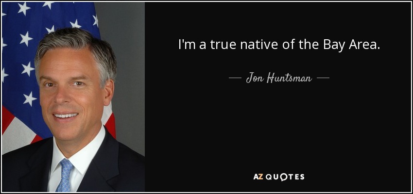 I'm a true native of the Bay Area. - Jon Huntsman, Jr.