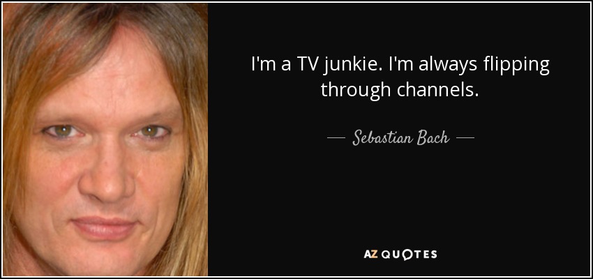 I'm a TV junkie. I'm always flipping through channels. - Sebastian Bach