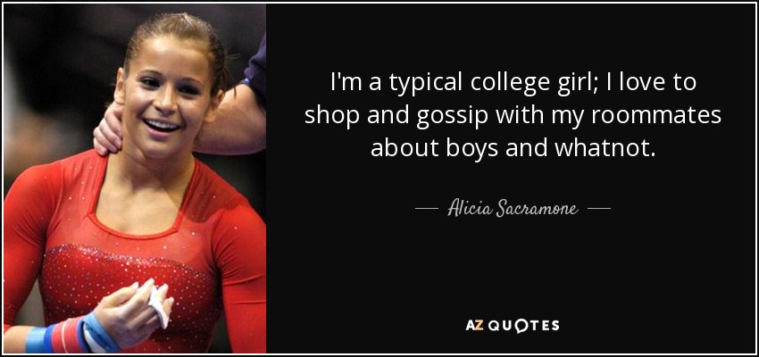 I'm a typical college girl; I love to shop and gossip with my roommates about boys and whatnot. - Alicia Sacramone
