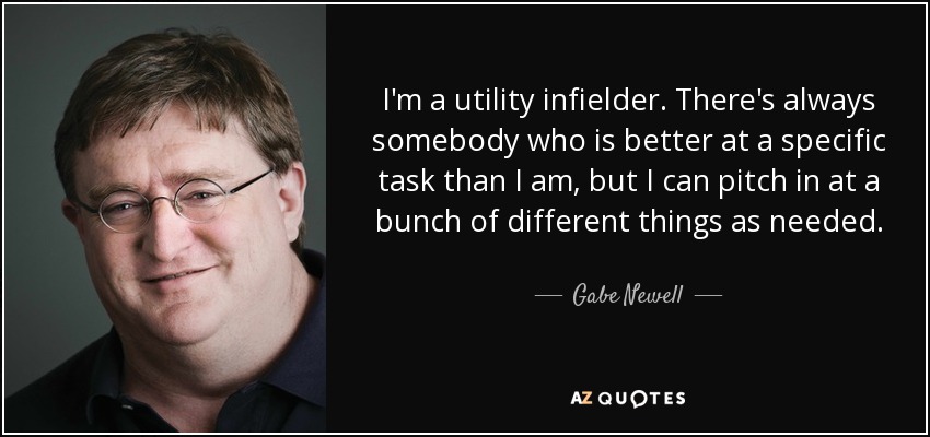 I'm a utility infielder. There's always somebody who is better at a specific task than I am, but I can pitch in at a bunch of different things as needed. - Gabe Newell