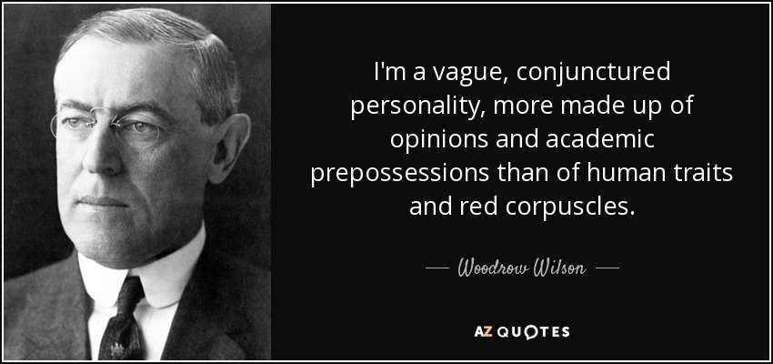 I'm a vague, conjunctured personality, more made up of opinions and academic prepossessions than of human traits and red corpuscles. - Woodrow Wilson