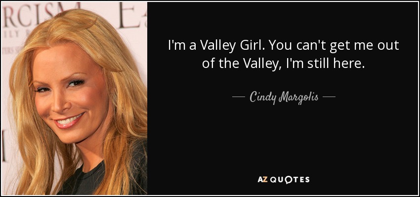 I'm a Valley Girl. You can't get me out of the Valley, I'm still here. - Cindy Margolis